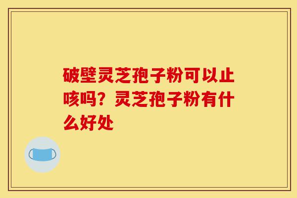 破壁灵芝孢子粉可以止咳吗?灵芝孢子粉有什么好处-第1张图片-灵芝之家 破壁灵芝孢子粉可以止咳吗?灵芝孢子粉有什么好处-第1张图片-灵芝之家