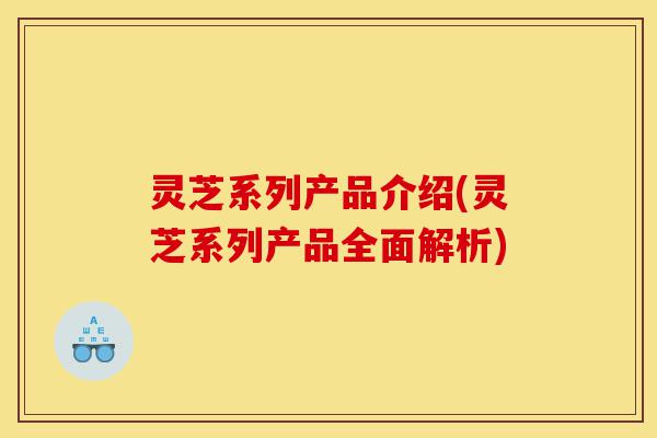 灵芝系列产品介绍(灵芝系列产品全面解析)-第1张图片-灵芝之家 灵芝系列产品介绍(灵芝系列产品全面解析)-第1张图片-灵芝之家