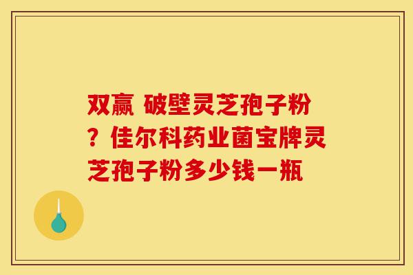 双赢 破壁灵芝孢子粉?佳尔科药业菌宝牌灵芝孢子粉多少钱一瓶-第1张图片-灵芝之家 双赢 破壁灵芝孢子粉?佳尔科药业菌宝牌灵芝孢子粉多少钱一瓶-第1张图片-灵芝之家