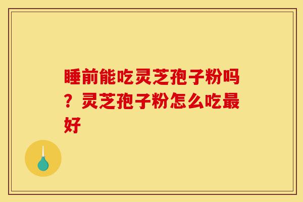 睡前能吃灵芝孢子粉吗?灵芝孢子粉怎么吃最好-第1张图片-灵芝之家 睡前能吃灵芝孢子粉吗?灵芝孢子粉怎么吃最好-第1张图片-灵芝之家