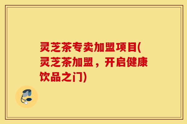 灵芝茶专卖加盟项目(灵芝茶加盟,开启健康饮品之门)-第1张图片-灵芝之家 灵芝茶专卖加盟项目(灵芝茶加盟,开启健康饮品之门)-第1张图片-灵芝之家