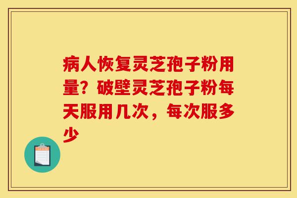 病人恢复灵芝孢子粉用量?破壁灵芝孢子粉每天服用几次,每次服多少-第1张图片-灵芝之家 病人恢复灵芝孢子粉用量?破壁灵芝孢子粉每天服用几次,每次服多少-第1张图片-灵芝之家