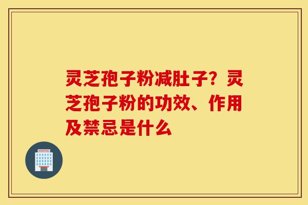 灵芝孢子粉减肚子?灵芝孢子粉的功效、作用及禁忌是什么-第1张图片-灵芝之家 灵芝孢子粉减肚子?灵芝孢子粉的功效、作用及禁忌是什么-第1张图片-灵芝之家