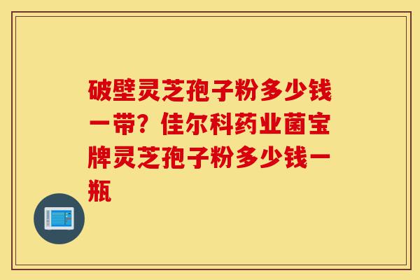 破壁灵芝孢子粉多少钱一带?佳尔科药业菌宝牌灵芝孢子粉多少钱一瓶-第1张图片-灵芝之家 破壁灵芝孢子粉多少钱一带?佳尔科药业菌宝牌灵芝孢子粉多少钱一瓶-第1张图片-灵芝之家