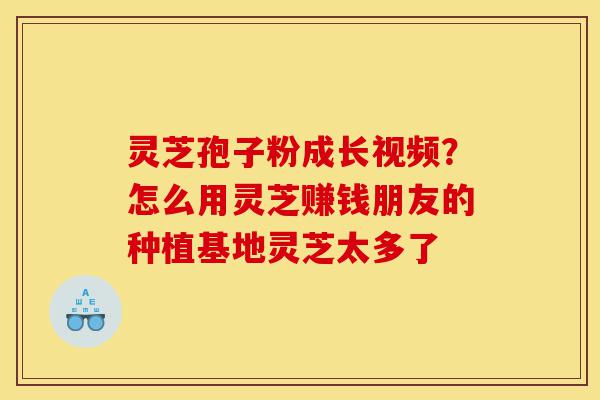 灵芝孢子粉成长视频？怎么用灵芝赚钱朋友的种植基地灵芝太多了-第1张图片-灵芝之家