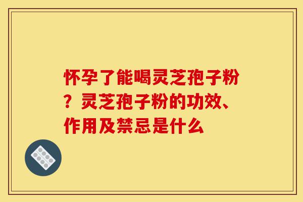 怀孕了能喝灵芝孢子粉?灵芝孢子粉的功效、作用及禁忌是什么-第1张图片-灵芝之家 怀孕了能喝灵芝孢子粉?灵芝孢子粉的功效、作用及禁忌是什么-第1张图片-灵芝之家