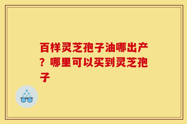 百样灵芝孢子油哪出产?哪里可以买到灵芝孢子-第1张图片-灵芝之家 百样灵芝孢子油哪出产?哪里可以买到灵芝孢子-第1张图片-灵芝之家