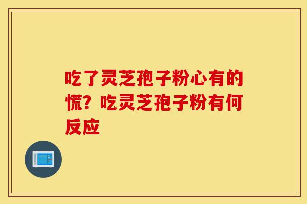 吃了灵芝孢子粉心有的慌？吃灵芝孢子粉有何反应-第1张图片-灵芝之家