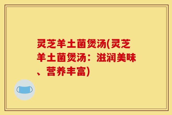 灵芝羊土菌煲汤(灵芝羊土菌煲汤:滋润美味、营养丰富)-第1张图片-灵芝之家 灵芝羊土菌煲汤(灵芝羊土菌煲汤:滋润美味、营养丰富)-第1张图片-灵芝之家