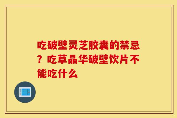 吃破壁灵芝胶囊的禁忌?吃草晶华破壁饮片不能吃什么-第1张图片-灵芝之家 吃破壁灵芝胶囊的禁忌?吃草晶华破壁饮片不能吃什么-第1张图片-灵芝之家