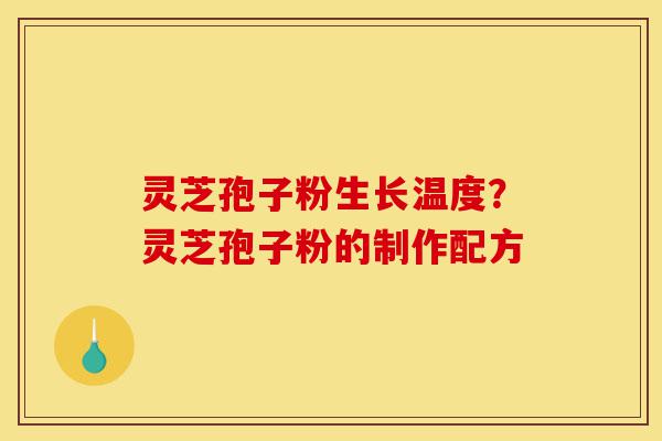 灵芝孢子粉生长温度?灵芝孢子粉的制作配方-第1张图片-灵芝之家 灵芝孢子粉生长温度?灵芝孢子粉的制作配方-第1张图片-灵芝之家