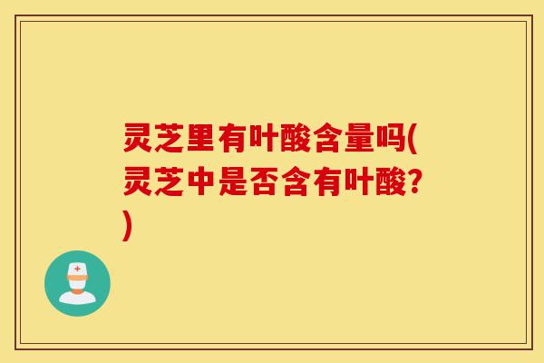 灵芝里有叶酸含量吗(灵芝中是否含有叶酸?)-第1张图片-灵芝之家 灵芝里有叶酸含量吗(灵芝中是否含有叶酸?)-第1张图片-灵芝之家