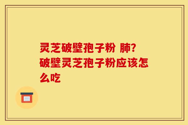 灵芝破壁孢子粉 肺?破壁灵芝孢子粉应该怎么吃-第1张图片-灵芝之家 灵芝破壁孢子粉 肺?破壁灵芝孢子粉应该怎么吃-第1张图片-灵芝之家