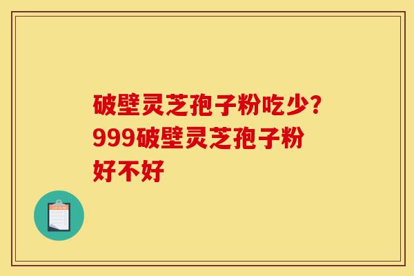 破壁灵芝孢子粉吃少?999破壁灵芝孢子粉好不好-第1张图片-灵芝之家 破壁灵芝孢子粉吃少?999破壁灵芝孢子粉好不好-第1张图片-灵芝之家