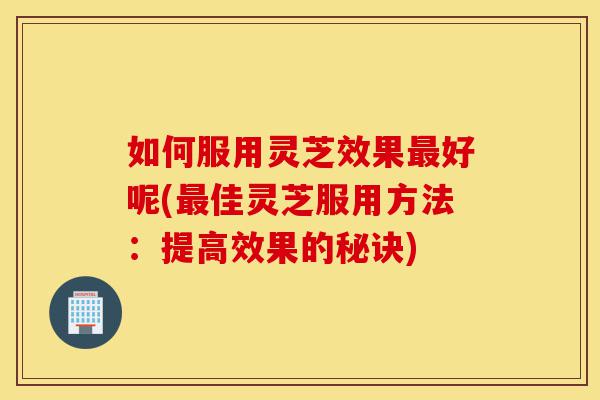 如何服用灵芝效果最好呢(最佳灵芝服用方法:提高效果的秘诀)-第1张图片-灵芝之家 如何服用灵芝效果最好呢(最佳灵芝服用方法:提高效果的秘诀)-第1张图片-灵芝之家