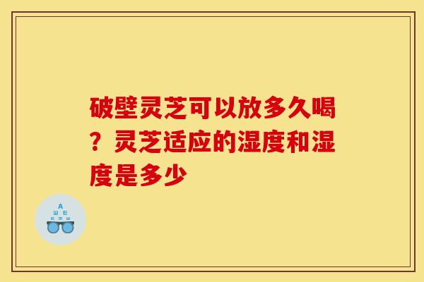 破壁灵芝可以放多久喝?灵芝适应的湿度和湿度是多少-第1张图片-灵芝之家 破壁灵芝可以放多久喝?灵芝适应的湿度和湿度是多少-第1张图片-灵芝之家