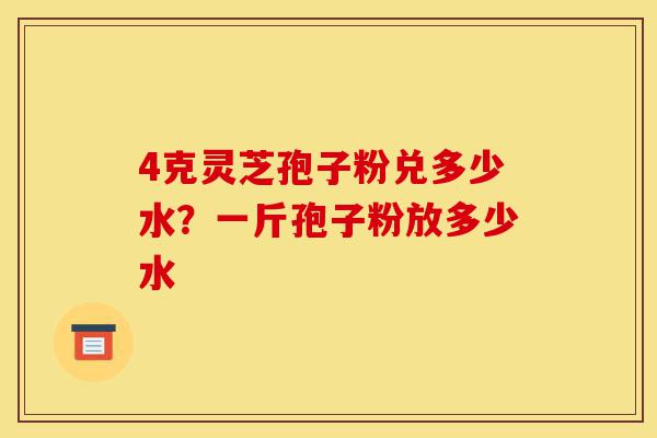 4克灵芝孢子粉兑多少水?一斤孢子粉放多少水-第1张图片-灵芝之家 4克灵芝孢子粉兑多少水?一斤孢子粉放多少水-第1张图片-灵芝之家
