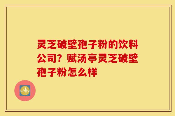 灵芝破壁孢子粉的饮料公司?赋汤亭灵芝破壁孢子粉怎么样-第1张图片-灵芝之家 灵芝破壁孢子粉的饮料公司?赋汤亭灵芝破壁孢子粉怎么样-第1张图片-灵芝之家