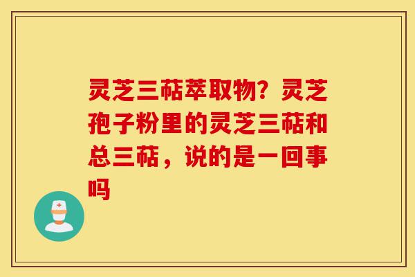 灵芝三萜萃取物?灵芝孢子粉里的灵芝三萜和总三萜,说的是一回事吗-第1张图片-灵芝之家 灵芝三萜萃取物?灵芝孢子粉里的灵芝三萜和总三萜,说的是一回事吗-第1张图片-灵芝之家