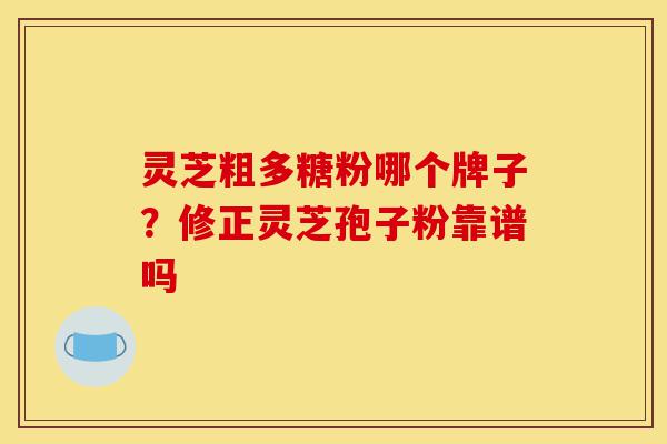 灵芝粗多糖粉哪个牌子？修正灵芝孢子粉靠谱吗-第1张图片-灵芝之家