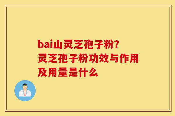 bai山灵芝孢子粉?灵芝孢子粉功效与作用及用量是什么-第1张图片-灵芝之家 bai山灵芝孢子粉?灵芝孢子粉功效与作用及用量是什么-第1张图片-灵芝之家