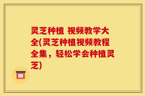 灵芝种植 视频教学大全(灵芝种植视频教程全集,轻松学会种植灵芝)-第1张图片-灵芝之家 灵芝种植 视频教学大全(灵芝种植视频教程全集,轻松学会种植灵芝)-第1张图片-灵芝之家