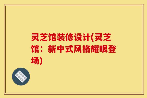 灵芝馆装修设计(灵芝馆:新中式风格耀眼登场)-第1张图片-灵芝之家 灵芝馆装修设计(灵芝馆:新中式风格耀眼登场)-第1张图片-灵芝之家