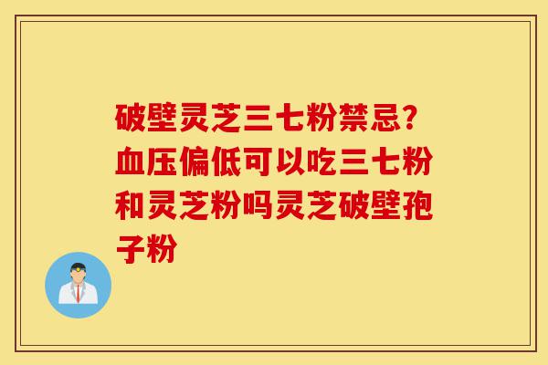 破壁灵芝三七粉禁忌?血压偏低可以吃三七粉和灵芝粉吗灵芝破壁孢子粉-第1张图片-灵芝之家 破壁灵芝三七粉禁忌?血压偏低可以吃三七粉和灵芝粉吗灵芝破壁孢子粉-第1张图片-灵芝之家