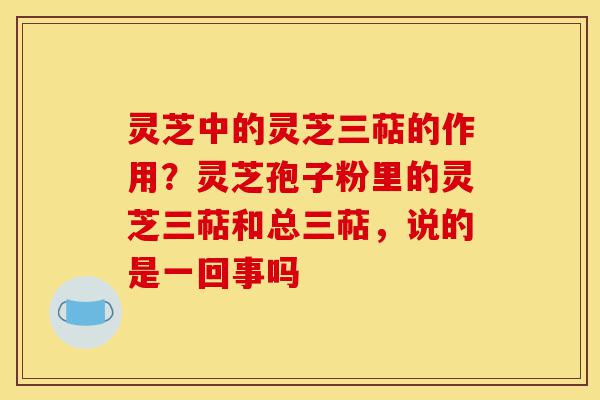 灵芝中的灵芝三萜的作用?灵芝孢子粉里的灵芝三萜和总三萜,说的是一回事吗-第1张图片-灵芝之家 灵芝中的灵芝三萜的作用?灵芝孢子粉里的灵芝三萜和总三萜,说的是一回事吗-第1张图片-灵芝之家