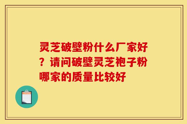 灵芝破壁粉什么厂家好?请问破壁灵芝袍子粉哪家的质量比较好-第1张图片-灵芝之家 灵芝破壁粉什么厂家好?请问破壁灵芝袍子粉哪家的质量比较好-第1张图片-灵芝之家