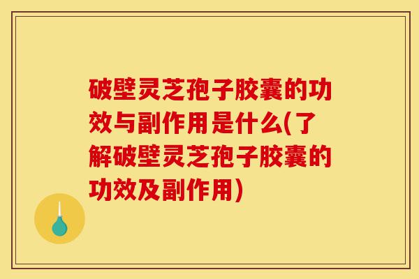 破壁灵芝孢子胶囊的功效与副作用是什么(了解破壁灵芝孢子胶囊的功效及副作用)-第1张图片-灵芝之家 破壁灵芝孢子胶囊的功效与副作用是什么(了解破壁灵芝孢子胶囊的功效及副作用)-第1张图片-灵芝之家