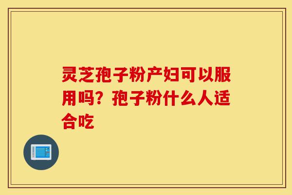 灵芝孢子粉产妇可以服用吗?孢子粉什么人适合吃-第1张图片-灵芝之家 灵芝孢子粉产妇可以服用吗?孢子粉什么人适合吃-第1张图片-灵芝之家