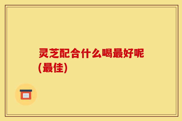 灵芝配合什么喝最好呢(最佳)-第1张图片-灵芝之家 灵芝配合什么喝最好呢(最佳)-第1张图片-灵芝之家