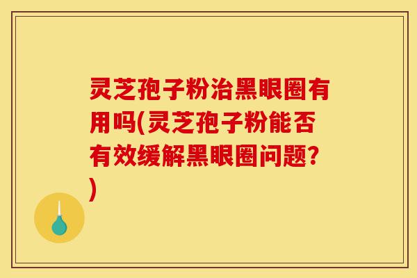 灵芝孢子粉治黑眼圈有用吗(灵芝孢子粉能否有效缓解黑眼圈问题?)-第1张图片-灵芝之家 灵芝孢子粉治黑眼圈有用吗(灵芝孢子粉能否有效缓解黑眼圈问题?)-第1张图片-灵芝之家