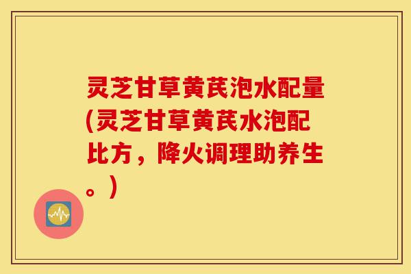 灵芝甘草黄芪泡水配量(灵芝甘草黄芪水泡配比方,降火调理助养生。)-第1张图片-灵芝之家 灵芝甘草黄芪泡水配量(灵芝甘草黄芪水泡配比方,降火调理助养生。)-第1张图片-灵芝之家