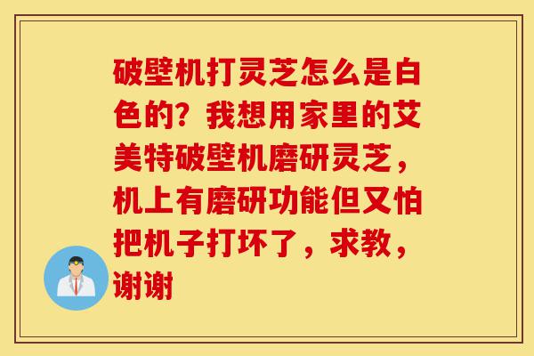 破壁机打灵芝怎么是白色的？我想用家里的艾美特破壁机磨研灵芝，机上有磨研功能但又怕把机子打坏了，求教，谢谢-第1张图片-灵芝之家