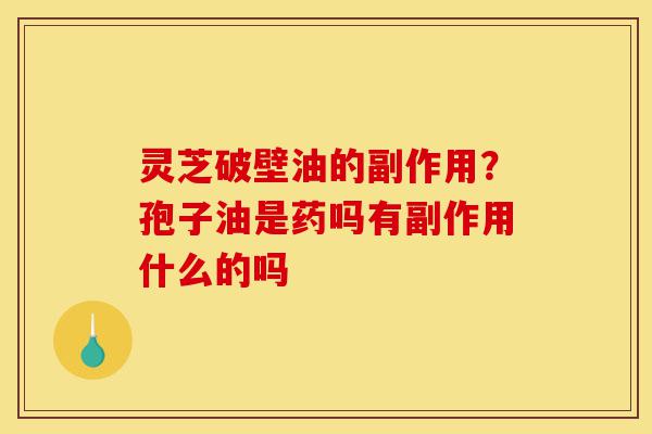 灵芝破壁油的副作用?孢子油是药吗有副作用什么的吗-第1张图片-灵芝之家 灵芝破壁油的副作用?孢子油是药吗有副作用什么的吗-第1张图片-灵芝之家