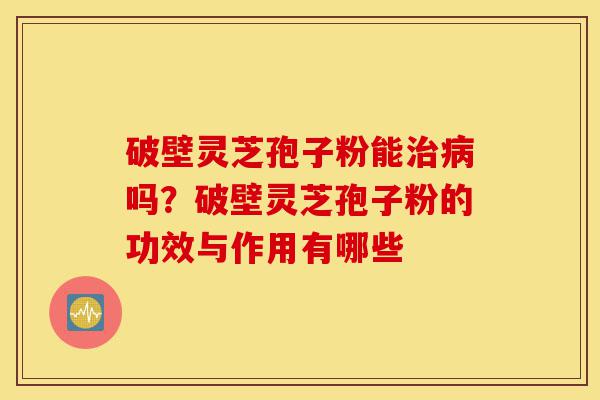 破壁灵芝孢子粉能治病吗?破壁灵芝孢子粉的功效与作用有哪些-第1张图片-灵芝之家 破壁灵芝孢子粉能治病吗?破壁灵芝孢子粉的功效与作用有哪些-第1张图片-灵芝之家
