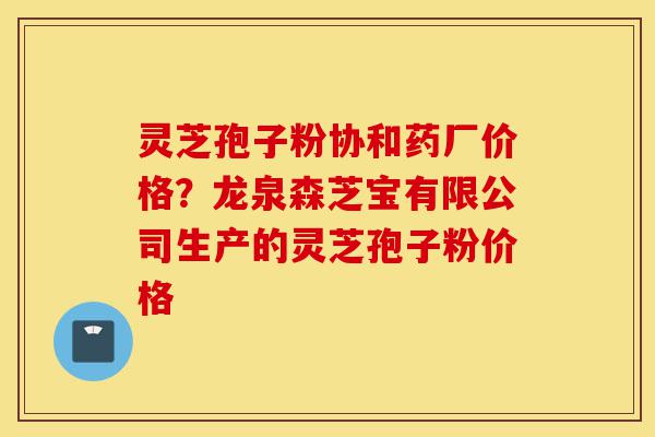 灵芝孢子粉协和药厂价格?龙泉森芝宝有限公司生产的灵芝孢子粉价格-第1张图片-灵芝之家 灵芝孢子粉协和药厂价格?龙泉森芝宝有限公司生产的灵芝孢子粉价格-第1张图片-灵芝之家