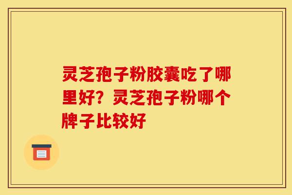 灵芝孢子粉胶囊吃了哪里好?灵芝孢子粉哪个牌子比较好-第1张图片-灵芝之家 灵芝孢子粉胶囊吃了哪里好?灵芝孢子粉哪个牌子比较好-第1张图片-灵芝之家