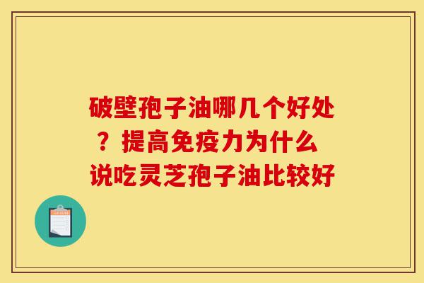 破壁孢子油哪几个好处 ？提高免疫力为什么说吃灵芝孢子油比较好-第1张图片-灵芝之家
