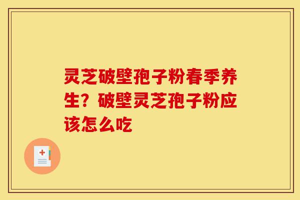 灵芝破壁孢子粉春季养生?破壁灵芝孢子粉应该怎么吃-第1张图片-灵芝之家 灵芝破壁孢子粉春季养生?破壁灵芝孢子粉应该怎么吃-第1张图片-灵芝之家