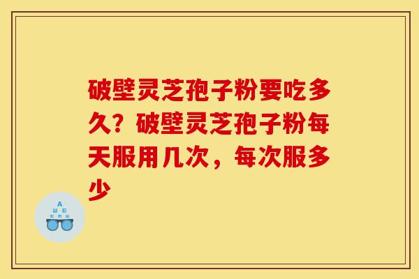 破壁灵芝孢子粉要吃多久?破壁灵芝孢子粉每天服用几次,每次服多少-第1张图片-灵芝之家 破壁灵芝孢子粉要吃多久?破壁灵芝孢子粉每天服用几次,每次服多少-第1张图片-灵芝之家