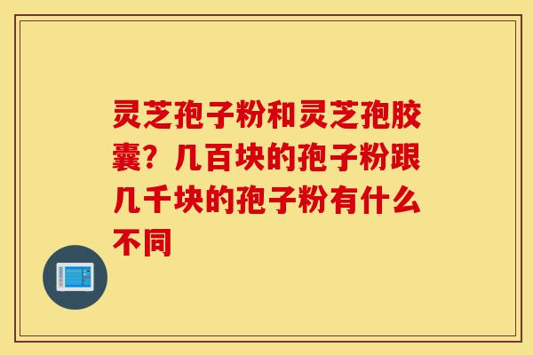 灵芝孢子粉和灵芝孢胶囊?几百块的孢子粉跟几千块的孢子粉有什么不同-第1张图片-灵芝之家 灵芝孢子粉和灵芝孢胶囊?几百块的孢子粉跟几千块的孢子粉有什么不同-第1张图片-灵芝之家