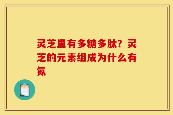 灵芝里有多糖多肽?灵芝的元素组成为什么有氮-第1张图片-灵芝之家 灵芝里有多糖多肽?灵芝的元素组成为什么有氮-第1张图片-灵芝之家