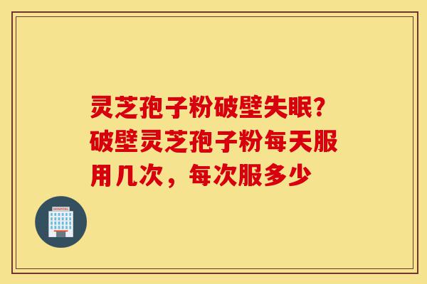 灵芝孢子粉破壁失眠?破壁灵芝孢子粉每天服用几次,每次服多少-第1张图片-灵芝之家 灵芝孢子粉破壁失眠?破壁灵芝孢子粉每天服用几次,每次服多少-第1张图片-灵芝之家