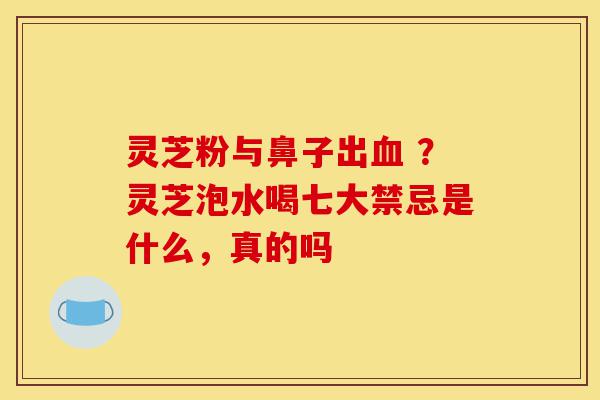 灵芝粉与鼻子出血 ?灵芝泡水喝七大禁忌是什么,真的吗-第1张图片-灵芝之家 灵芝粉与鼻子出血 ?灵芝泡水喝七大禁忌是什么,真的吗-第1张图片-灵芝之家