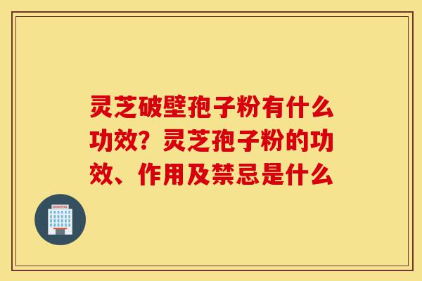 灵芝破壁孢子粉有什么功效?灵芝孢子粉的功效、作用及禁忌是什么-第1张图片-灵芝之家 灵芝破壁孢子粉有什么功效?灵芝孢子粉的功效、作用及禁忌是什么-第1张图片-灵芝之家