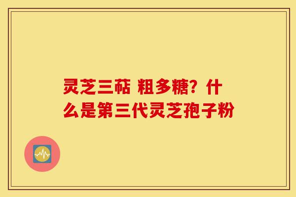 灵芝三萜 粗多糖?什么是第三代灵芝孢子粉-第1张图片-灵芝之家 灵芝三萜 粗多糖?什么是第三代灵芝孢子粉-第1张图片-灵芝之家