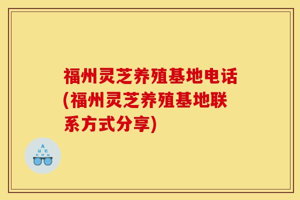 福州灵芝养殖基地电话(福州灵芝养殖基地联系方式分享)-第1张图片-灵芝之家 福州灵芝养殖基地电话(福州灵芝养殖基地联系方式分享)-第1张图片-灵芝之家